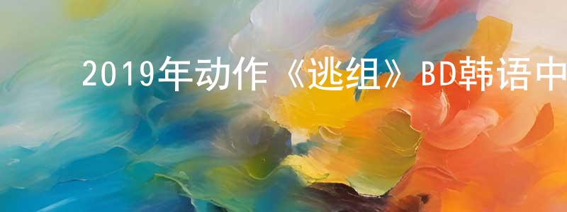 白永洁的动漫综艺大全,2019年动作《逃组》BD韩语中字迅雷下载_电影天堂